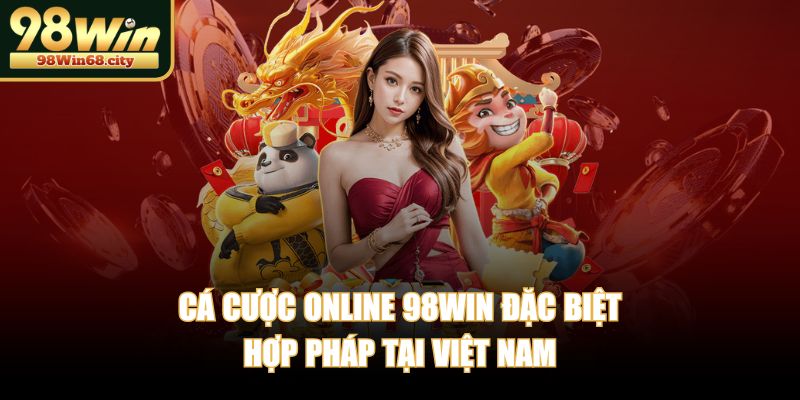 Cá cược online 98WIN đặc biệt hợp pháp tại Việt Nam