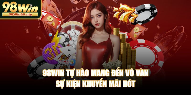 98WIN tự hào mang đến vô vàn sự kiện khuyến mãi hót